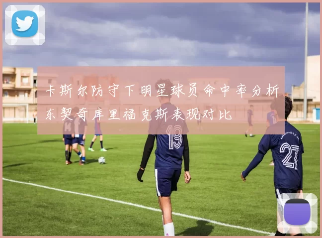 卡斯尔防守下明星球员命中率分析东契奇库里福克斯表现对比