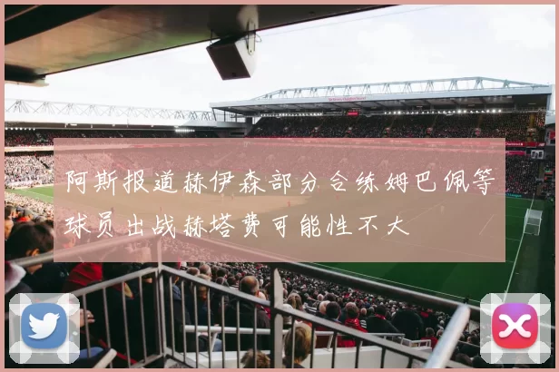 阿斯报道赫伊森部分合练姆巴佩等球员出战赫塔费可能性不大