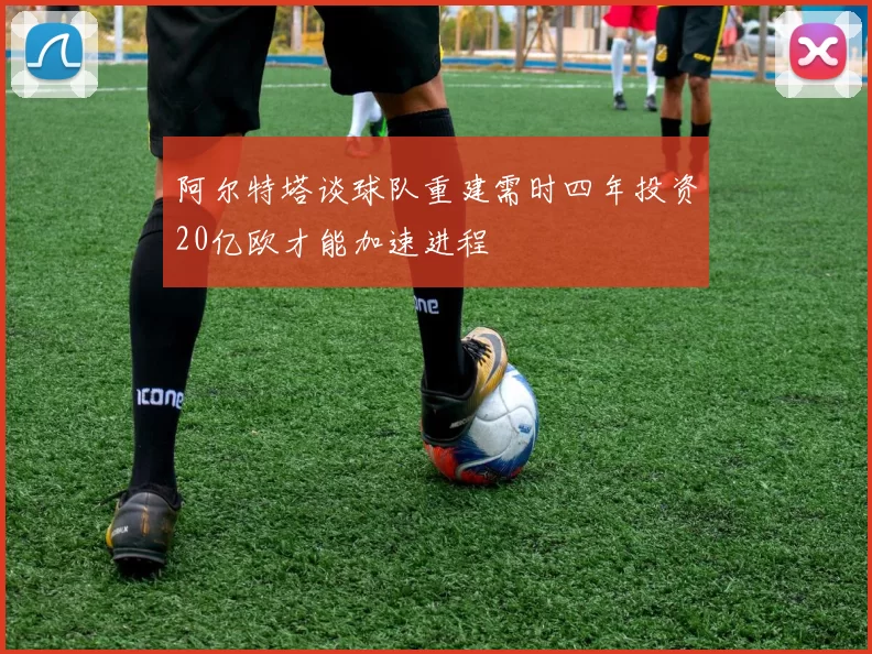 阿尔特塔谈球队重建需时四年投资20亿欧才能加速进程