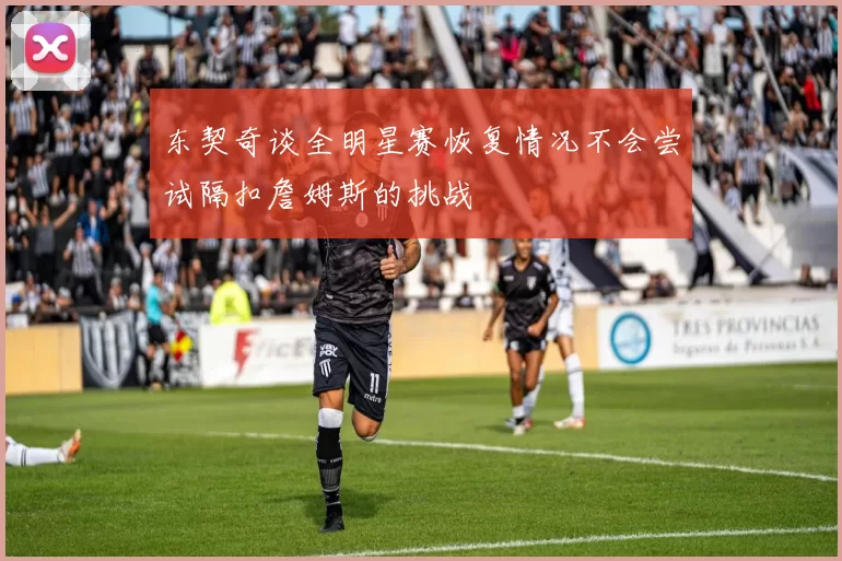 东契奇谈全明星赛恢复情况不会尝试隔扣詹姆斯的挑战