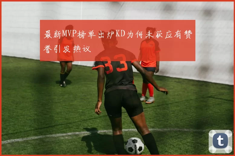 最新MVP榜单出炉KD为何未获应有赞誉引发热议