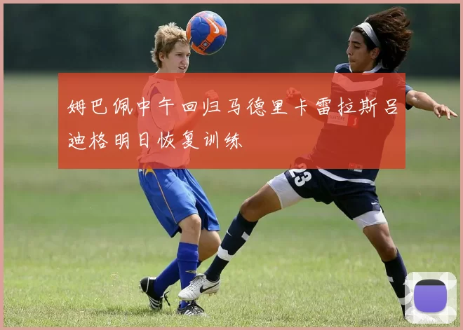 姆巴佩中午回归马德里卡雷拉斯吕迪格明日恢复训练