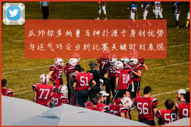 瓜帅称多纳鲁马神扑源于身材优势与运气巧合分析比赛关键时刻表现