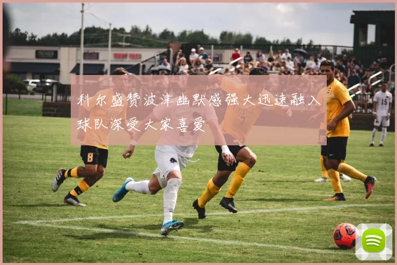 科尔盛赞波津幽默感强大迅速融入球队深受大家喜爱