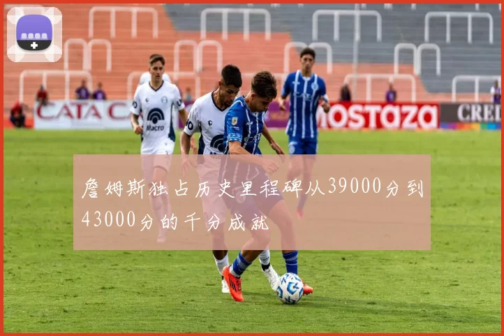 詹姆斯独占历史里程碑从39000分到43000分的千分成就