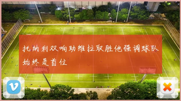 托纳利双响助维拉取胜他强调球队始终是首位