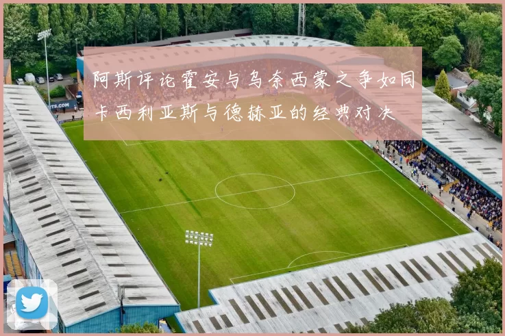 阿斯评论霍安与乌奈西蒙之争如同卡西利亚斯与德赫亚的经典对决