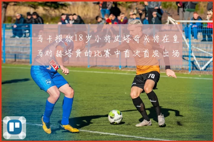 马卡报称18岁小将皮塔奇或将在皇马对赫塔费的比赛中首次首发出场
