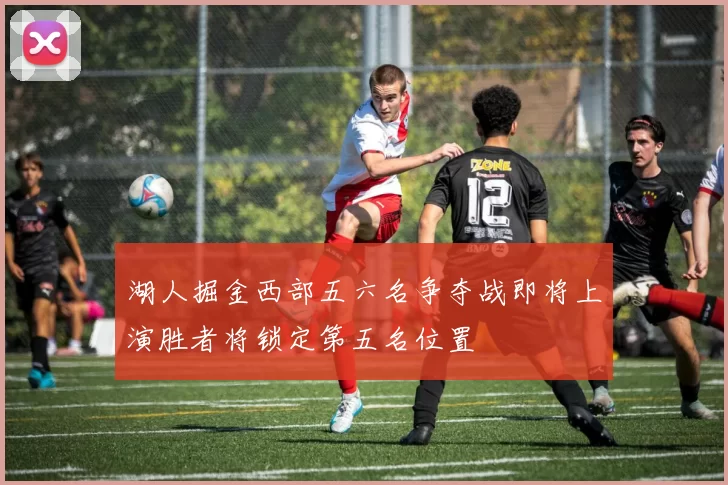 湖人掘金西部五六名争夺战即将上演胜者将锁定第五名位置