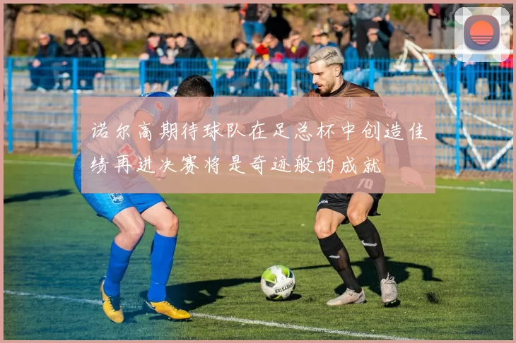 诺尔高期待球队在足总杯中创造佳绩再进决赛将是奇迹般的成就