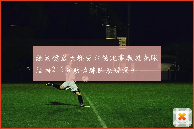 谢泼德成长蜕变六场比赛数据亮眼场均216分助力球队表现提升