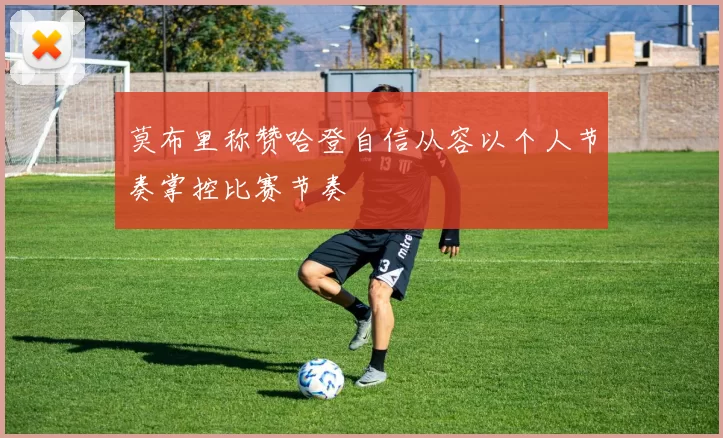 莫布里称赞哈登自信从容以个人节奏掌控比赛节奏