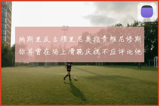 纳斯里反击穆里尼奥指责维尼修斯称其曾在场上滑跪庆祝不应评论他人