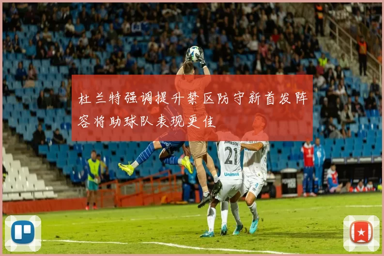 杜兰特强调提升禁区防守新首发阵容将助球队表现更佳