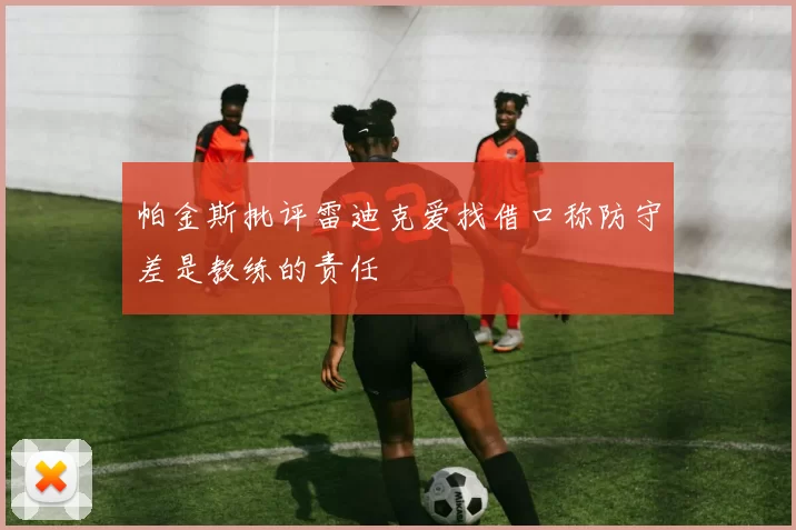 帕金斯批评雷迪克爱找借口称防守差是教练的责任