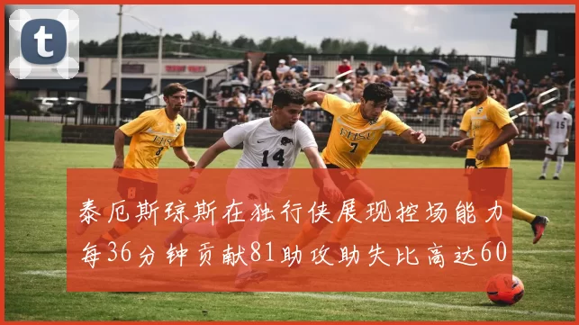 泰厄斯琼斯在独行侠展现控场能力每36分钟贡献81助攻助失比高达60