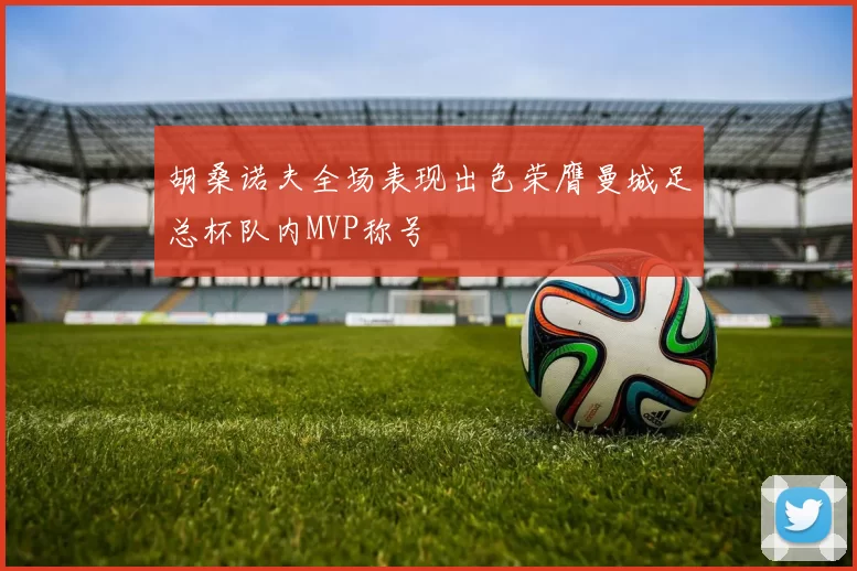 胡桑诺夫全场表现出色荣膺曼城足总杯队内MVP称号