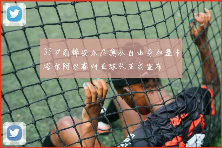 35岁前锋安东尼奥以自由身加盟卡塔尔阿尔赛利亚球队正式宣布