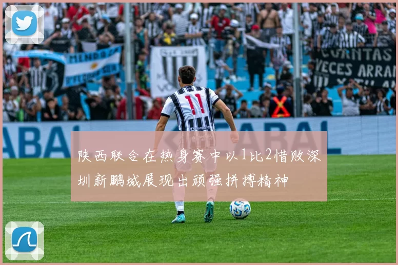 陕西联合在热身赛中以1比2惜败深圳新鹏城展现出顽强拼搏精神