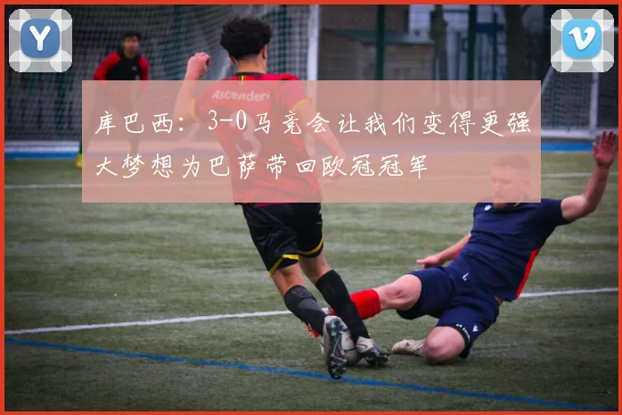 库巴西：3-0马竞会让我们变得更强大梦想为巴萨带回欧冠冠军