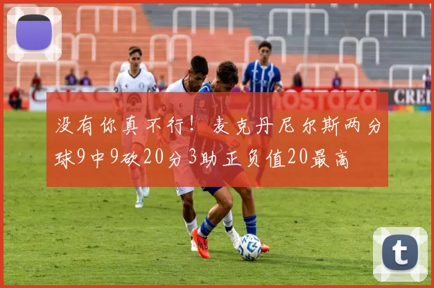 没有你真不行！麦克丹尼尔斯两分球9中9砍20分3助正负值20最高