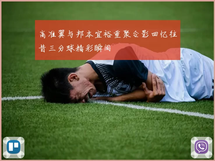 高准翼与邦本宜裕重聚合影回忆往昔三分球精彩瞬间