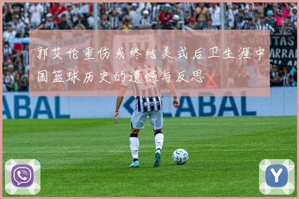 郭艾伦重伤或终结美式后卫生涯中国篮球历史的遗憾与反思