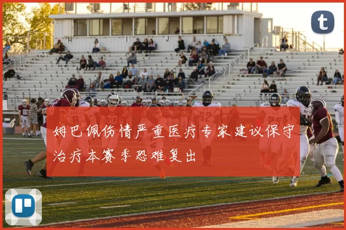 姆巴佩伤情严重医疗专家建议保守治疗本赛季恐难复出
