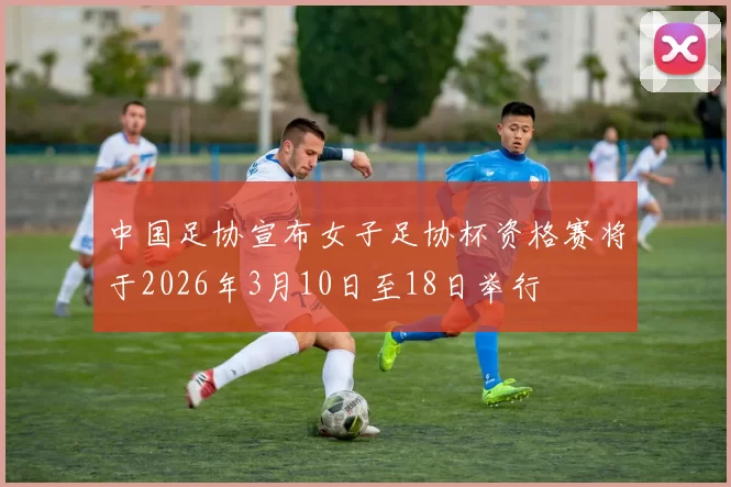 中国足协宣布女子足协杯资格赛将于2026年3月10日至18日举行