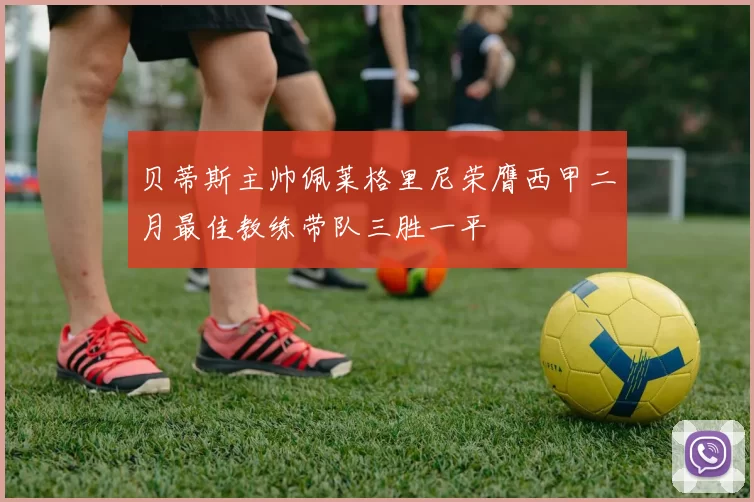 贝蒂斯主帅佩莱格里尼荣膺西甲二月最佳教练带队三胜一平