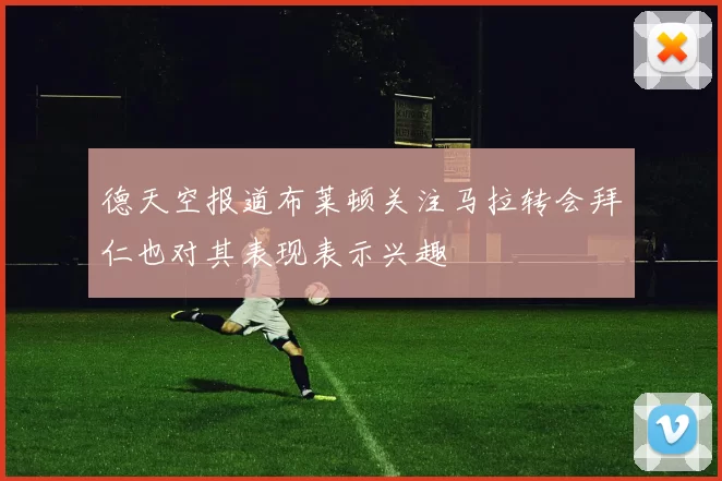 德天空报道布莱顿关注马拉转会拜仁也对其表现表示兴趣