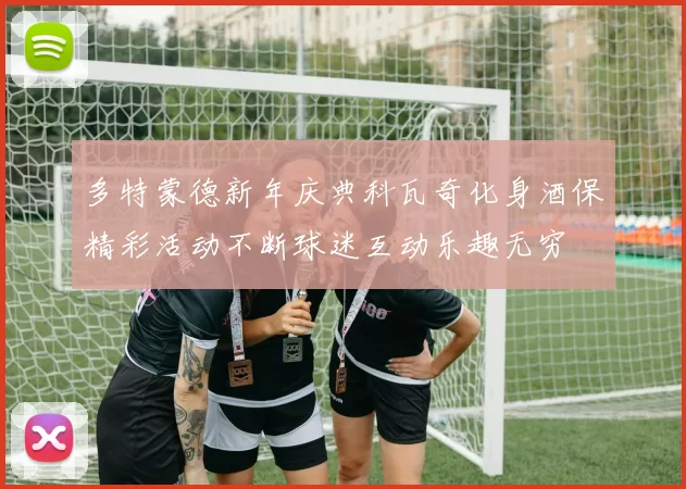 多特蒙德新年庆典科瓦奇化身酒保精彩活动不断球迷互动乐趣无穷