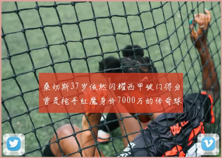 桑切斯37岁依然闪耀西甲破门得分曾是枪手红魔身价7000万的传奇球星