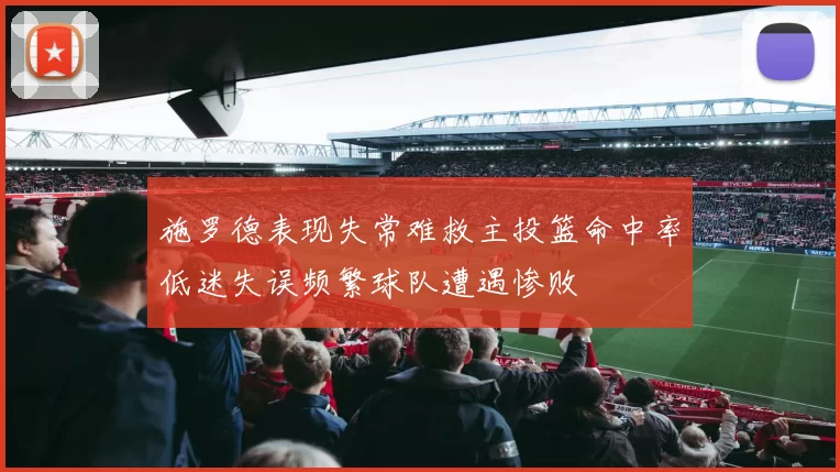 施罗德表现失常难救主投篮命中率低迷失误频繁球队遭遇惨败