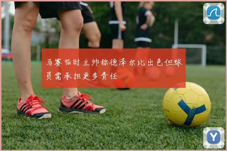 马赛临时主帅称德泽尔比出色但球员需承担更多责任